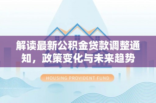 皇姑解读最新公积金贷款调整通知，政策变化与未来趋势