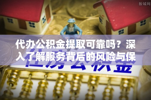 皇姑代办公积金提取可靠吗？深入了解服务背后的风险与保障