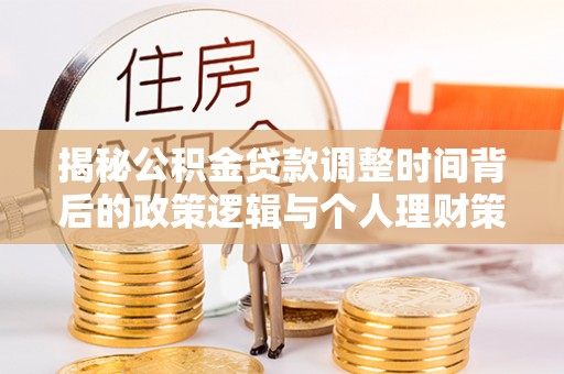 皇姑揭秘公积金贷款调整时间背后的政策逻辑与个人理财策略