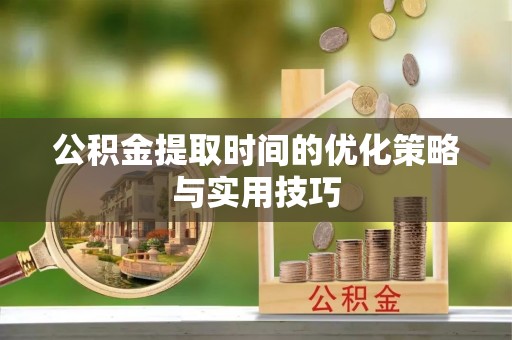 皇姑公积金提取时间的优化策略与实用技巧