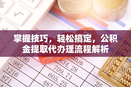 皇姑掌握技巧，轻松搞定，公积金提取代办理流程解析