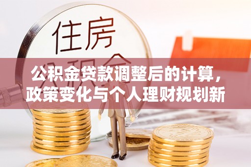 皇姑公积金贷款调整后的计算，政策变化与个人理财规划新方向
