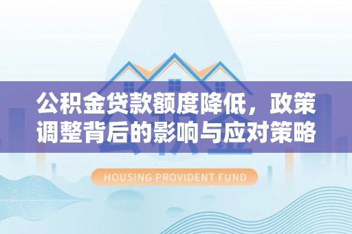 皇姑公积金贷款额度降低，政策调整背后的影响与应对策略