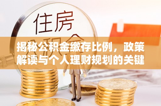 皇姑揭秘公积金缴存比例，政策解读与个人理财规划的关键