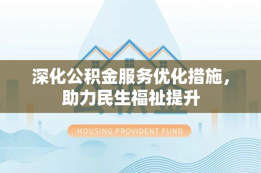 皇姑深化公积金服务优化措施，助力民生福祉提升