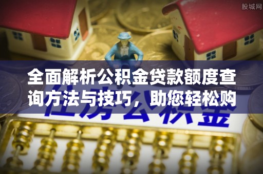 皇姑全面解析公积金贷款额度查询方法与技巧，助您轻松购房