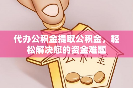 皇姑代办公积金提取公积金，轻松解决您的资金难题