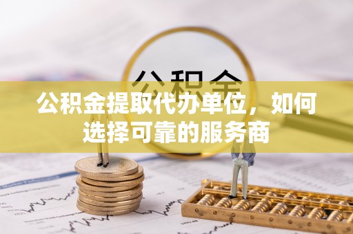 皇姑公积金提取代办单位，如何选择可靠的服务商