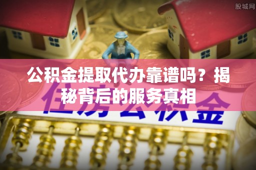 皇姑公积金提取代办靠谱吗？揭秘背后的服务真相