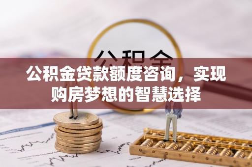 皇姑公积金贷款额度咨询，实现购房梦想的智慧选择