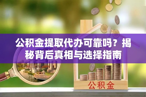 皇姑公积金提取代办可靠吗？揭秘背后真相与选择指南