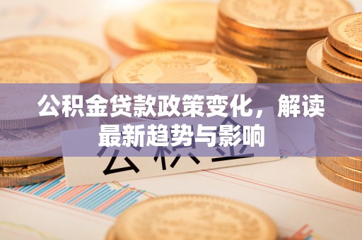 皇姑公积金贷款政策变化，解读最新趋势与影响