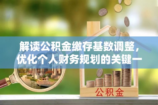 皇姑解读公积金缴存基数调整，优化个人财务规划的关键一步