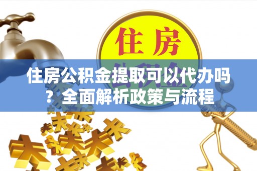 皇姑住房公积金提取可以代办吗？全面解析政策与流程