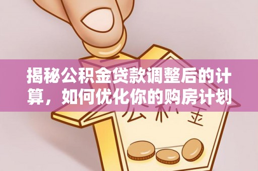 皇姑揭秘公积金贷款调整后的计算，如何优化你的购房计划