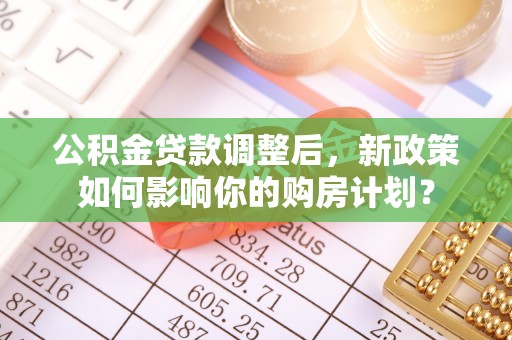 皇姑公积金贷款调整后，新政策如何影响你的购房计划？