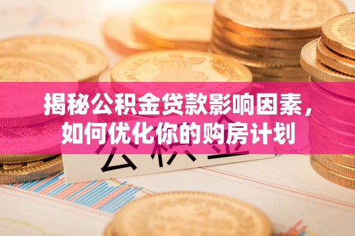 皇姑揭秘公积金贷款影响因素，如何优化你的购房计划