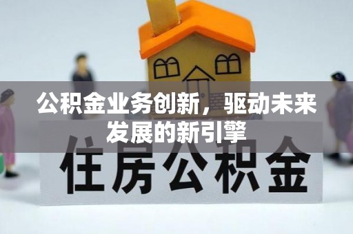 皇姑公积金业务创新，驱动未来发展的新引擎