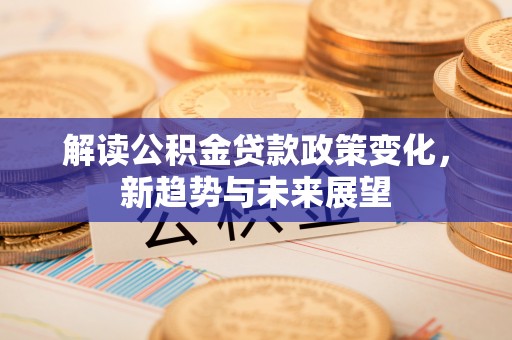 皇姑解读公积金贷款政策变化，新趋势与未来展望