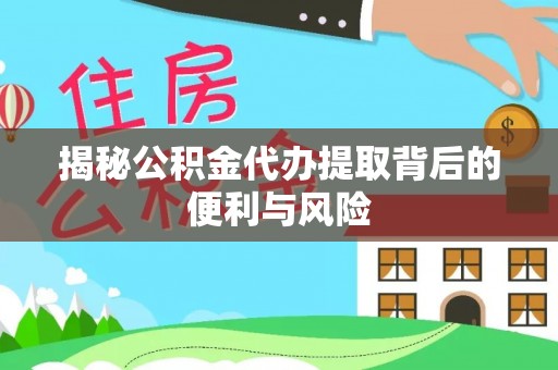 皇姑揭秘公积金代办提取背后的便利与风险