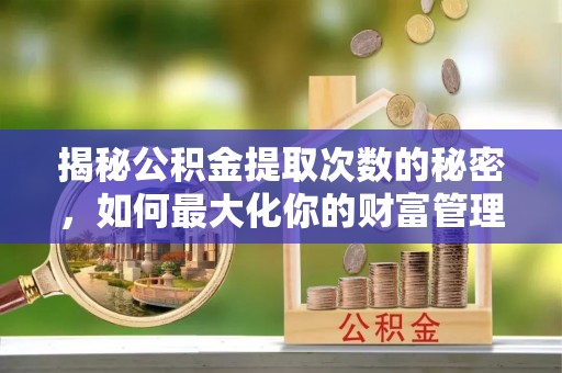 皇姑揭秘公积金提取次数的秘密，如何最大化你的财富管理