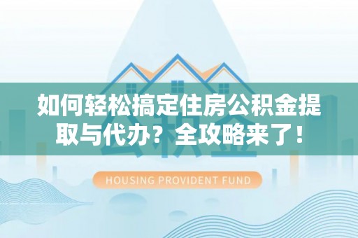 皇姑如何轻松搞定住房公积金提取与代办？全攻略来了！
