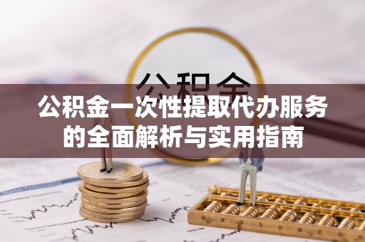 皇姑公积金一次性提取代办服务的全面解析与实用指南
