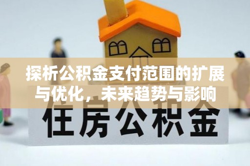 皇姑探析公积金支付范围的扩展与优化，未来趋势与影响