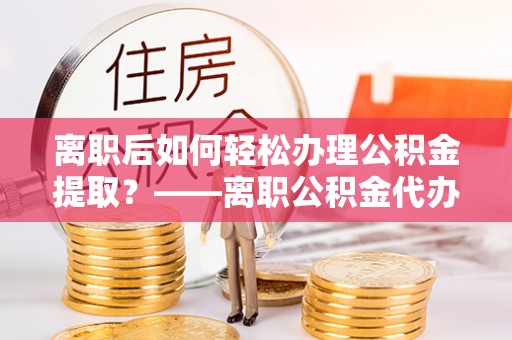 皇姑离职后如何轻松办理公积金提取？——离职公积金代办提取服务详解