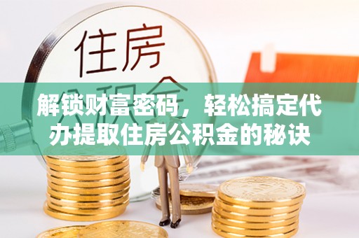 皇姑解锁财富密码，轻松搞定代办提取住房公积金的秘诀