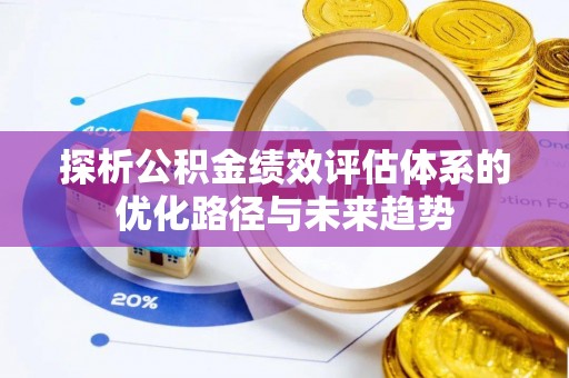 皇姑探析公积金绩效评估体系的优化路径与未来趋势