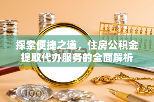 皇姑探索便捷之道，住房公积金提取代办服务的全面解析