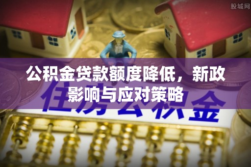 皇姑公积金贷款额度降低，新政影响与应对策略