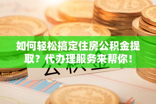皇姑如何轻松搞定住房公积金提取？代办理服务来帮你！