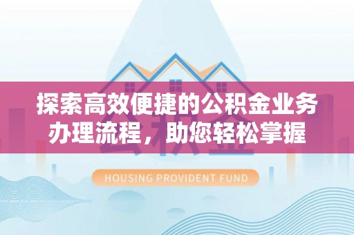 皇姑探索高效便捷的公积金业务办理流程，助您轻松掌握