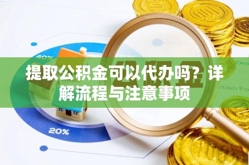 皇姑提取公积金可以代办吗？详解流程与注意事项