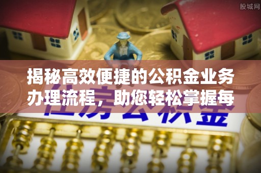 皇姑揭秘高效便捷的公积金业务办理流程，助您轻松掌握每一步