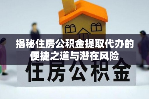 皇姑揭秘住房公积金提取代办的便捷之道与潜在风险