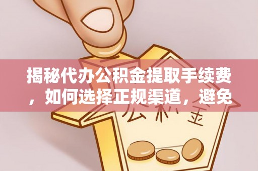 皇姑揭秘代办公积金提取手续费，如何选择正规渠道，避免上当受骗