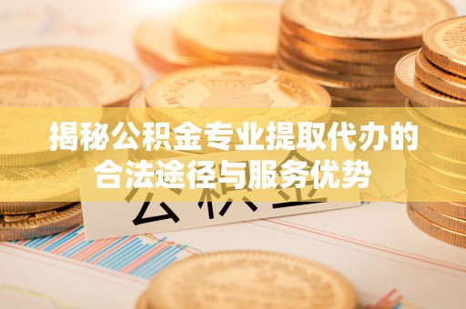 皇姑揭秘公积金专业提取代办的合法途径与服务优势