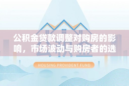 皇姑公积金贷款调整对购房的影响，市场波动与购房者的选择