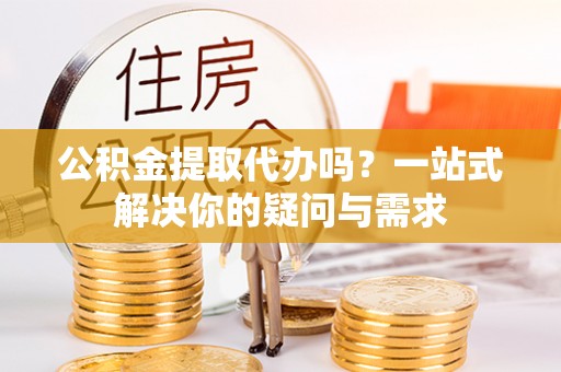 皇姑公积金提取代办吗？一站式解决你的疑问与需求