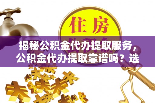 皇姑揭秘公积金代办提取服务，公积金代办提取靠谱吗？选择前你需要知道这些！
