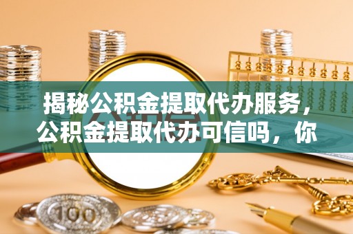 皇姑揭秘公积金提取代办服务，公积金提取代办可信吗，你需要知道的真相