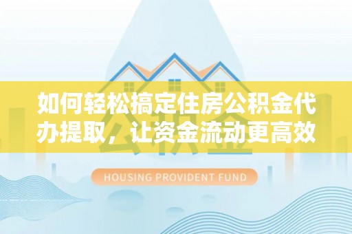 皇姑如何轻松搞定住房公积金代办提取，让资金流动更高效