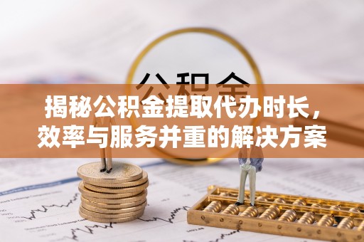 皇姑揭秘公积金提取代办时长，效率与服务并重的解决方案