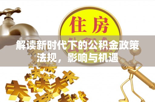 皇姑解读新时代下的公积金政策法规，影响与机遇