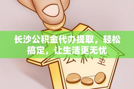 皇姑长沙公积金代办提取，轻松搞定，让生活更无忧