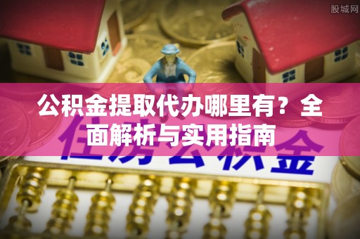 皇姑公积金提取代办哪里有？全面解析与实用指南