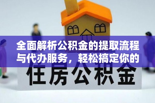 皇姑全面解析公积金的提取流程与代办服务，轻松搞定你的公积金咨询代办提取